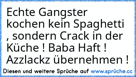 Echte Gangster kochen kein Spaghetti , sondern Crack in der Küche ! 
Baba Haft ! Azzlack´z übernehmen ! ♥