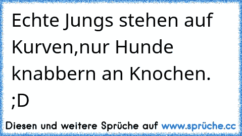 Echte Jungs stehen auf Kurven,
nur Hunde knabbern an Knochen. ;D