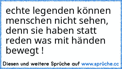 echte legenden können menschen nicht sehen, denn sie haben statt reden was mit händen bewegt !