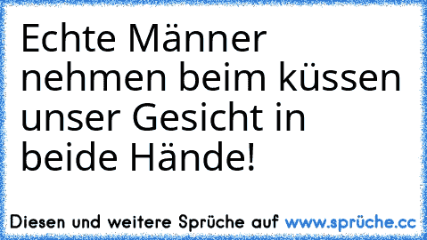 Echte Männer nehmen beim küssen unser Gesicht in beide Hände!