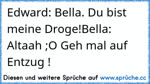 Edward: Bella. Du bist meine Droge!
Bella: Altaah ;O Geh mal auf Entzug !