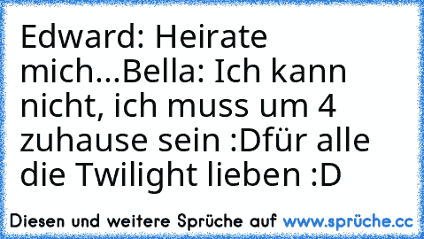 Edward: Heirate mich...
Bella: Ich kann nicht, ich muss um 4 zuhause sein :D
für alle die Twilight lieben :D ♥