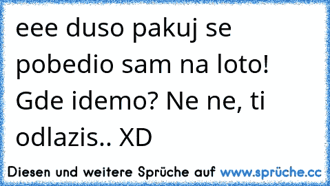 eee duso pakuj se pobedio sam na loto! Gde idemo? Ne ne, ti odlazis.. XD