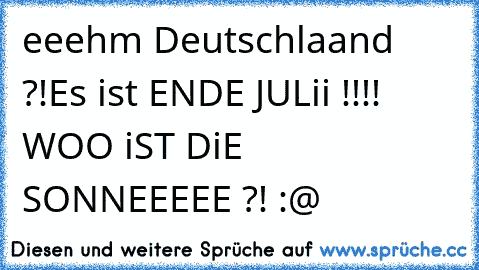 eeehm Deutschlaand ?!
Es ist ENDE JULii !!!! WOO iST DiE SONNEEEEE ?! :@