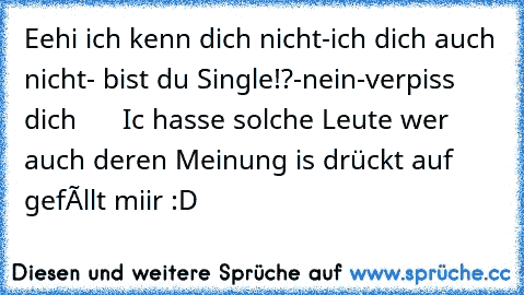 Eehi ich kenn dich nicht-ich dich auch nicht- bist du Single!?-nein-verpiss dich      
Ic hasse solche Leute wer auch deren Meinung is drückt auf gefâllt miir :D