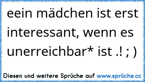 eein mädchen ist erst interessant, wenn es unerreichbar* ist .! ; )