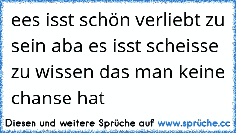 ees isst schön verliebt zu sein aba es isst scheisse zu wissen das man keine chanse hat