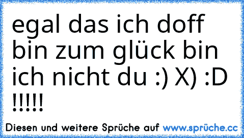 egal das ich doff bin zum glück bin ich nicht du :) X) :D !!!!!