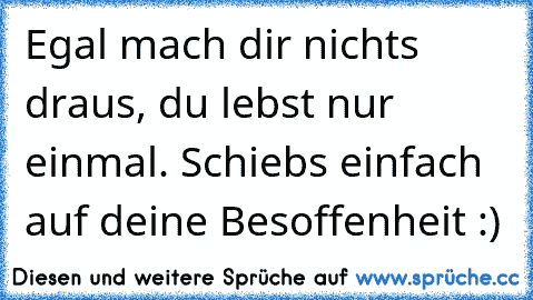 Egal mach dir nichts draus, du lebst nur einmal. Schiebs einfach auf deine Besoffenheit :)