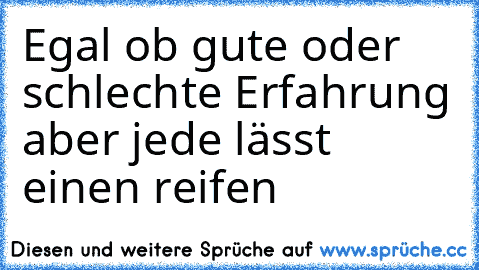 Egal ob gute oder schlechte Erfahrung aber jede lässt einen reifen