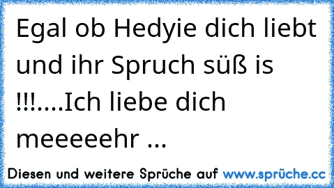 Egal ob Hedyie dich liebt und ihr Spruch süß is !!!....Ich liebe dich meeeeehr ...