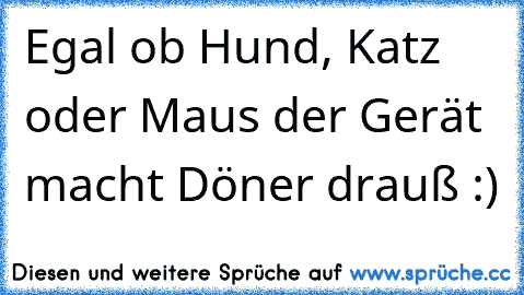 Egal ob Hund, Katz oder Maus der Gerät macht Döner drauß :)