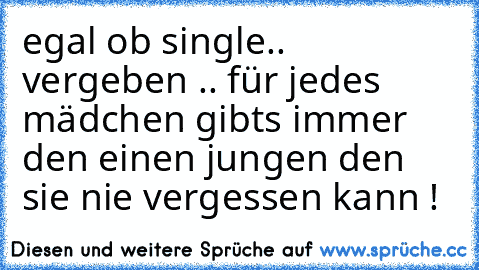 egal ob single.. vergeben .. für jedes mädchen gibts immer den einen jungen den sie nie vergessen kann !