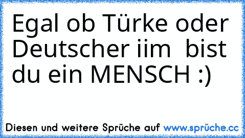 Egal ob Türke oder Deutscher iim ♥ bist du ein MENSCH :)