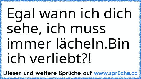 Egal wann ich dich sehe, ich muss immer lächeln.
Bin ich verliebt?!