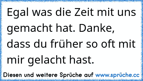 Egal was die Zeit mit uns gemacht hat. Danke, dass du früher so oft mit mir gelacht hast.