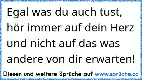 Egal was du auch tust, hör immer auf dein Herz und nicht auf das was andere von dir erwarten! ♥