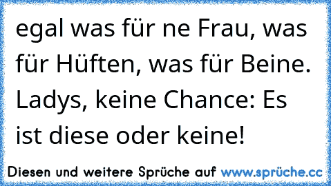 egal was für ne Frau, was für Hüften, was für Beine. Ladys, keine Chance: Es ist diese oder keine!