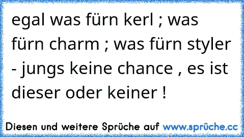 egal was fürn kerl ; was fürn charm ; was fürn styler - jungs keine chance , es ist dieser oder keiner ! ♥