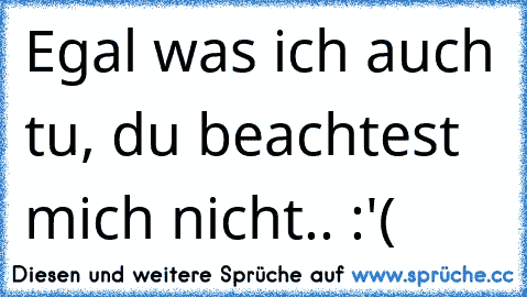 Egal was ich auch tu, du beachtest mich nicht.. :'(