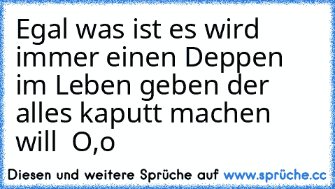 Egal was ist es wird immer einen Deppen im Leben geben der alles kaputt machen will  O,o