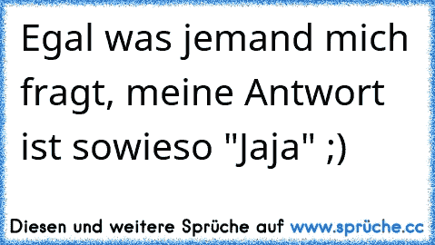 Egal was jemand mich fragt, meine Antwort ist sowieso "Jaja" ;)