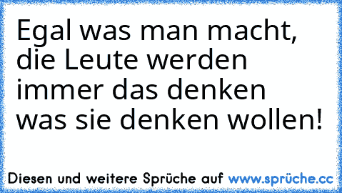 Egal was man macht, die Leute werden immer das denken was sie denken wollen!