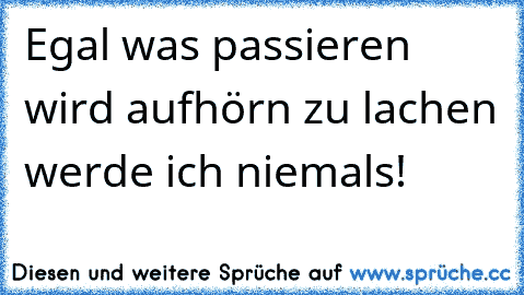 Egal was passieren wird aufhörn zu lachen werde ich niemals!