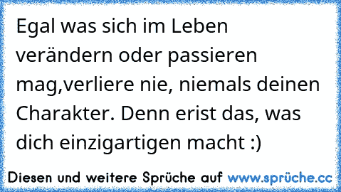 Egal was sich im Leben verändern oder passieren mag,
verliere nie, niemals deinen Charakter. Denn er
ist das, was dich einzigartigen macht :)