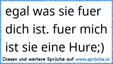 egal was sie fuer dich ist. fuer mich ist sie eine Hure;)