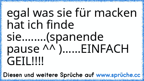 egal was sie für macken hat ich finde sie........(spanende pause ^^ )......EINFACH GEIL!!!!