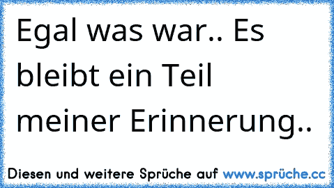 Egal was war.. Es bleibt ein Teil meiner Erinnerung..