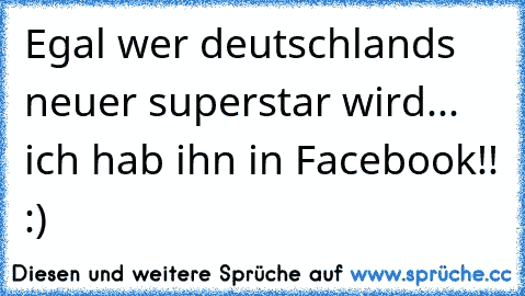 Egal wer deutschlands neuer superstar wird... ich hab ihn in Facebook!! :)