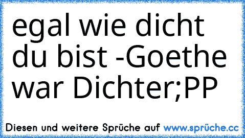 egal wie dicht du bist -
Goethe war Dichter
;PP