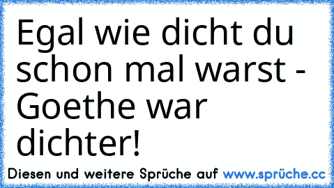 Egal wie dicht du schon mal warst - Goethe war dichter!