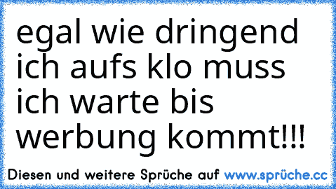 egal wie dringend ich aufs klo muss ich warte bis werbung kommt!!!