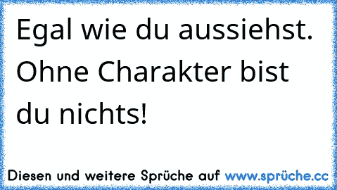 Egal wie du aussiehst. Ohne Charakter bist du nichts!