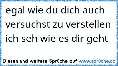 egal wie du dich auch versuchst zu verstellen ich seh wie es dir geht 