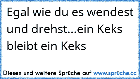 Egal wie du es wendest und drehst...ein Keks bleibt ein Keks