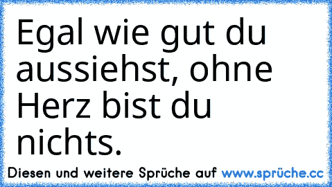 Egal wie gut du aussiehst, ohne Herz bist du nichts.