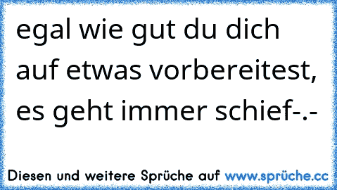 egal wie gut du dich auf etwas vorbereitest, es geht immer schief-.-