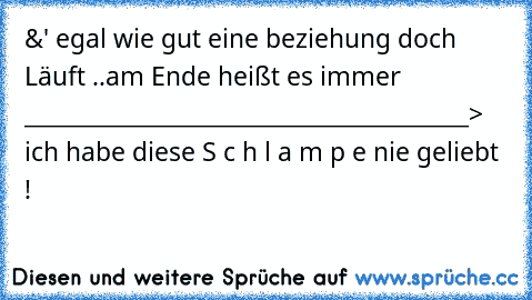 &' egal wie gut eine beziehung doch Läuft ..
am Ende heißt es immer ________________________________________
> ich habe diese S c h l a m p e nie geliebt !