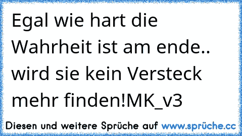 Egal wie hart die Wahrheit ist am ende.. wird sie kein Versteck mehr finden!
MK_v3