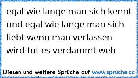 egal wie lange man sich kennt und egal wie lange man sich liebt wenn man verlassen wird tut es verdammt weh