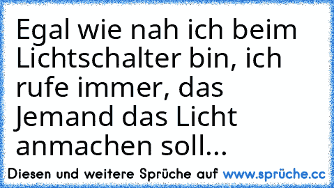 Egal wie nah ich beim Lichtschalter bin, ich rufe immer, das Jemand das Licht anmachen soll...