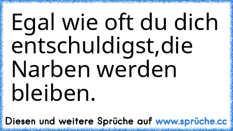 Egal wie oft du dich entschuldigst,die Narben werden bleiben.