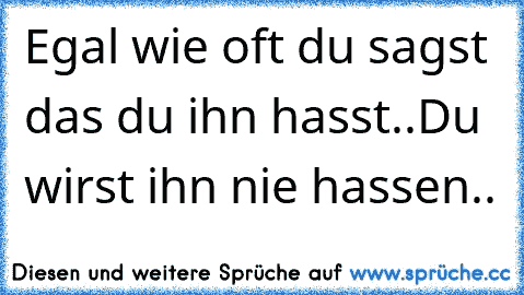 Egal wie oft du sagst das du ihn hasst..
Du wirst ihn nie hassen..♥