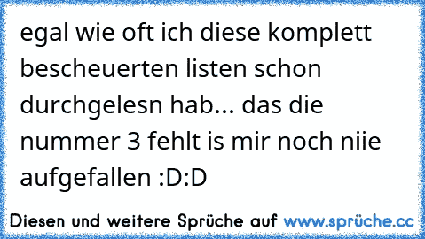 egal wie oft ich diese komplett bescheuerten listen schon durchgelesn hab... das die nummer 3 fehlt is mir noch niie aufgefallen :D:D