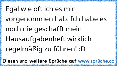 Egal wie oft ich es mir vorgenommen hab. Ich habe es noch nie geschafft mein Hausaufgabenheft wirklich regelmäßig zu führen! :D