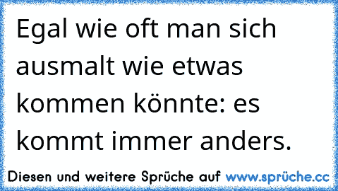 Egal wie oft man sich ausmalt wie etwas kommen könnte: es kommt immer anders.